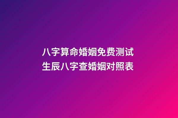 八字算命婚姻免费测试 生辰八字查婚姻对照表